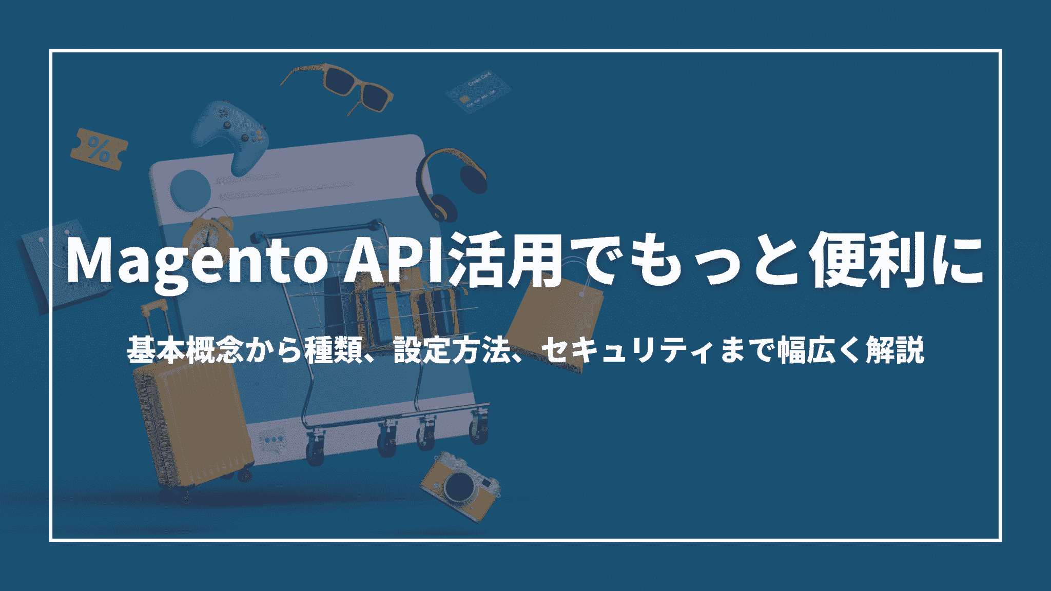 Magento API活用でもっと便利に：基本概念から種類、設定方法、セキュリティまで幅広く解説