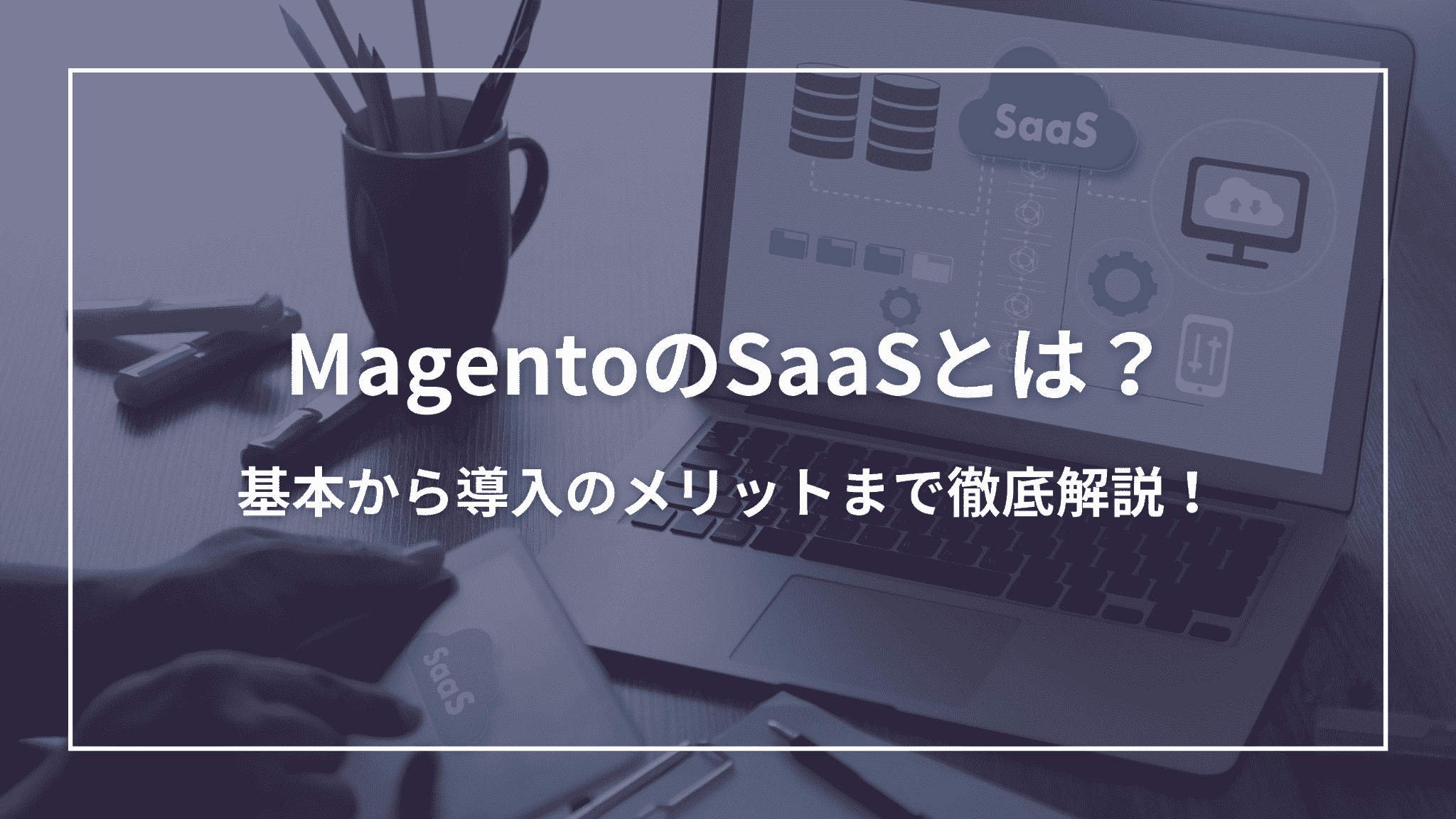 MagentoのSaaSとは？基本から導入のメリットまで徹底解説！
