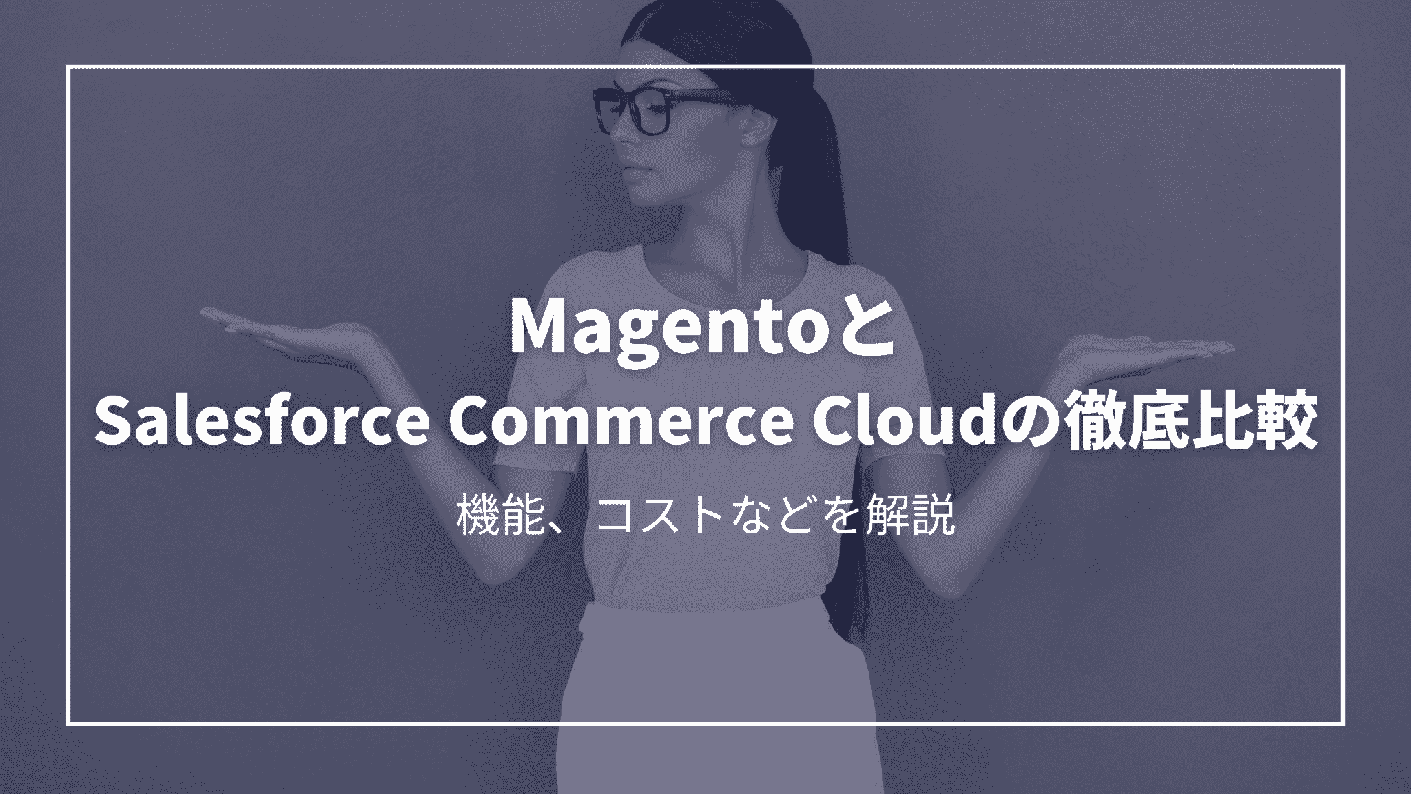 MagentoとSalesforce Commerce Cloudの徹底比較：機能、コストなどを解説