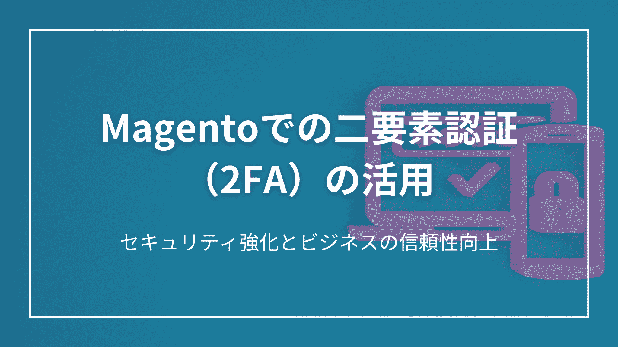 Magentoでの二要素認証（2FA）の活用: セキュリティ強化とビジネスの信頼性向上